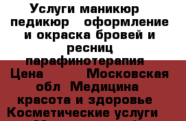 Услуги маникюр,  педикюр,  оформление и окраска бровей и ресниц парафинотерапия › Цена ­ 700 - Московская обл. Медицина, красота и здоровье » Косметические услуги   . Московская обл.